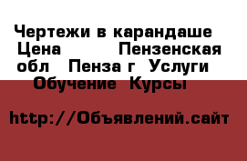 Чертежи в карандаше › Цена ­ 100 - Пензенская обл., Пенза г. Услуги » Обучение. Курсы   